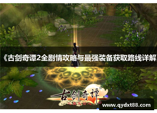 《古剑奇谭2全剧情攻略与最强装备获取路线详解》 《古剑奇谭2全剧情攻略与最强装备获取路线详解》
